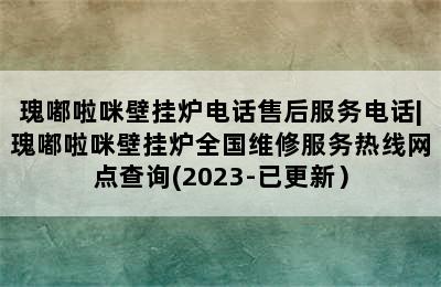 瑰嘟啦咪壁挂炉电话售后服务电话|瑰嘟啦咪壁挂炉全国维修服务热线网点查询(2023-已更新）